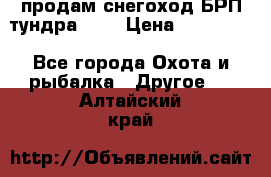 продам снегоход БРП тундра 550 › Цена ­ 450 000 - Все города Охота и рыбалка » Другое   . Алтайский край